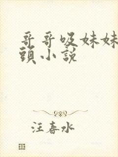 哥哥吸妹妹的乳头小说