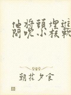 他将头埋进双腿间吮小核软件