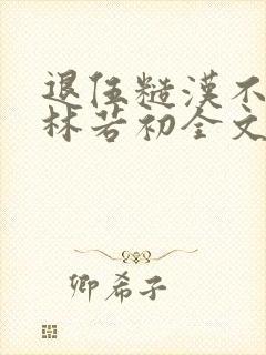 退伍糙汉不经撩林若初全文