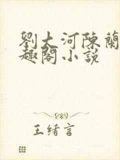 刘大河陈兰的笔趣阁小说