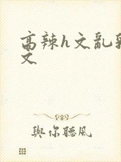 高辣h文乱乳h文