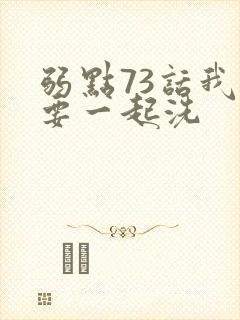 弱点73话我也要一起洗