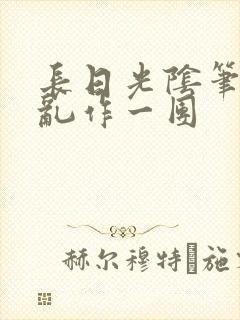 长日光阴笔趣阁乱作一团