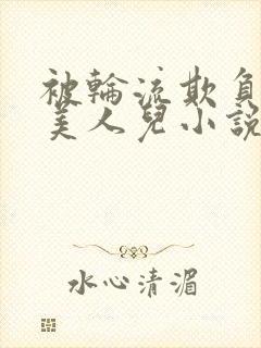 被轮流欺负的大美人儿小说