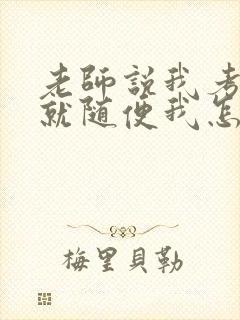 老师说我考好了就随便我怎样