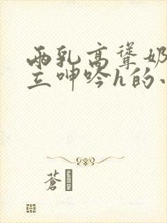 两乳高耸奶头挺立呻吟h的小说