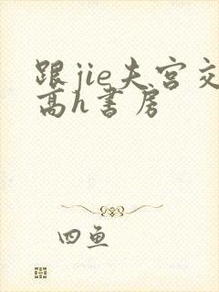 跟jie夫宫交高h书房