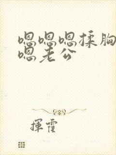 嗯嗯嗯揉胸嗯嗯嗯老公