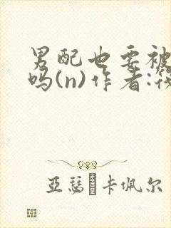 男配也要被爆炒吗(n)作者:筏喻