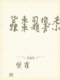 货车司机老周和跟车赵青小明