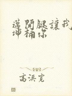 迈开腿让我的坤坤桶你