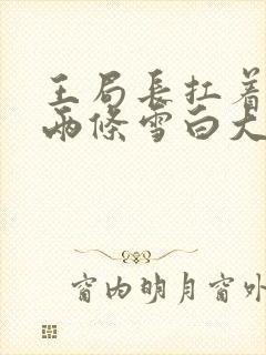 王局长扛着白洁两条雪白大腿视频