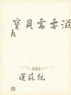 宝贝需要滋润了h