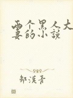 两个黑人大战娇妻的小说