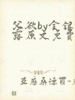 父欲by金银花露原文免费阅读笔趣阁