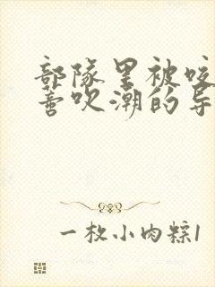 部队里被咬住花蒂吹潮的导演是谁