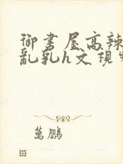 御书屋高辣h文乱乳h文视频封面