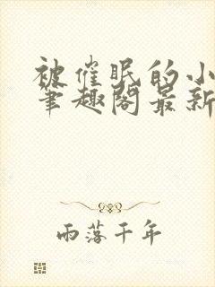 被催眠的小美人笔趣阁最新章节更新