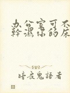 办公室可不可以干湿你的床垫