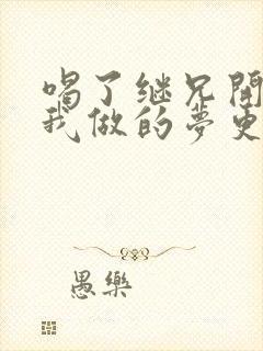 喝了继兄开的药我做的梦更精彩了