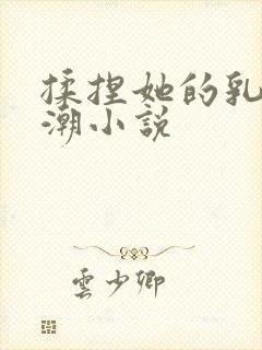 揉捏她的乳奶高潮小说