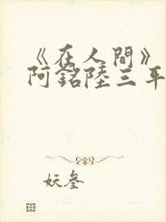 《在人间》采薇阿铭陆三平小说