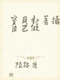 宝贝对着摄像头自己做