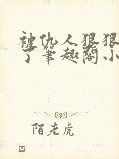 被仇人狠狠开发了笔趣阁小说