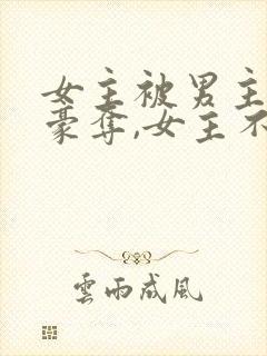 女主被男主强取豪夺,女主不爱男主的小说