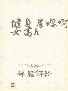 健身房嗯啊放荡女高h