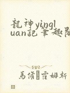 龙神yingluan记笔趣阁免费阅读无弹窗
