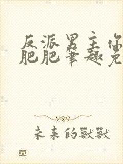 反派男主你好坏肥肥笔趣免费下载