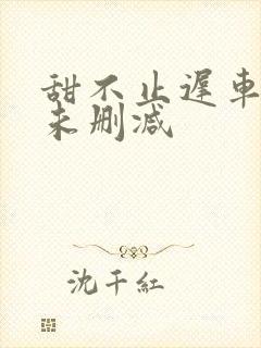 甜不止迟车浴室未删减