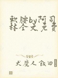 软腰by阿司匹林全文免费阅读