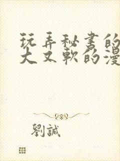 玩弄秘书的奶又大又软的漫画