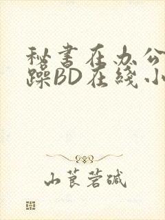 秘书在办公室被躁BD在线小说