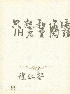 只想和你睡1V 1H免费阅读