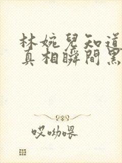 林婉儿知道林珙真相瞬间黑化