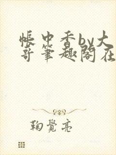 帐中香by大伯哥笔趣阁在线阅读无弹窗