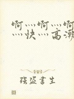 啊灬啊灬啊灬啊灬快灬高潮