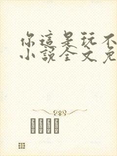 你这是玩不起呀小说全文免费阅读