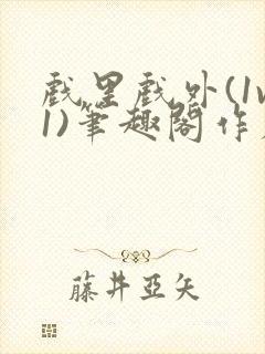 戏里戏外(1v1)笔趣阁作者:苏玛丽