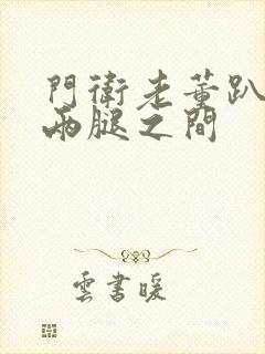 门卫老董趴在我两腿之间