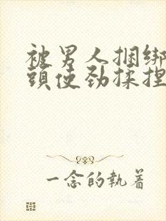 被男人捆绑着乳头使劲揉捏吸小说