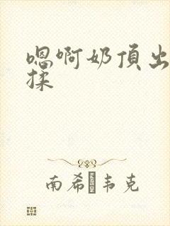 嗯啊奶顶出来了揉