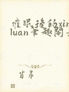 催眠后的xinluan笔趣阁最新章节更新