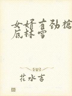 女婿有劲枪枪到底林雪