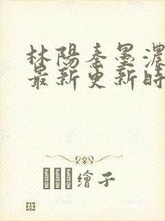 林阳秦墨浓小说最新更新时间