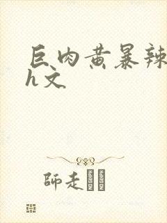 巨肉黄暴辣文高h文