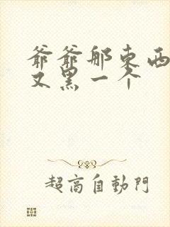 爷爷那东西又大又黑一个